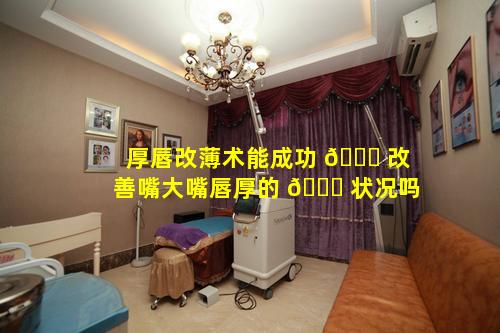 厚唇改薄术能成功 🐝 改善嘴大嘴唇厚的 🐎 状况吗